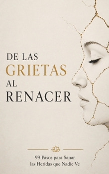 De las Grietas al Renacer: 99 Pasos para Sanar las Heridas que Nadie Ve (Spanish Edition)