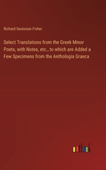 Hardcover Select Translations from the Greek Minor Poets, with Notes, etc., to which are Added a Few Specimens from the Anthologia Graeca Book