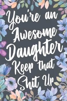 You're An Awesome Daughter Keep That Shit Up: Funny Joke Appreciation & Encouragement Gift Idea for Your Adult Daughter. Thank You Gag Notebook Journal & Sketch Diary Present.
