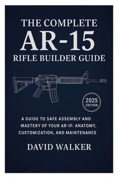 Paperback The Complete AR-15 Rifle Builder Guide: A Guide to Safe Assembly and Mastery of Your AR-15: Anatomy, Customization, and Maintenance Book