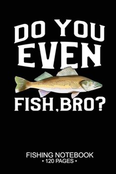 Do You Even Fish, Bro? Fishing Notebook 120 Pages: 6x 9'' Dot Grid Paperback Graph Walleye Fish-ing Freshwater Game Fly Journal Composition Notes Day Planner Notepad Log-Book Paper Sheets School