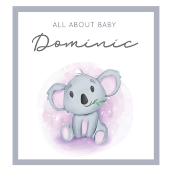 All About Baby Dominic: MODERN BABY BOOK - The Perfect Personalized Keepsake Journal for Baby's First Year - Great Baby Shower Gift [Soft Baby Koala]