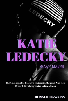 Katie Ledecky: Wave Maker: The Unstoppable Rise of a Swimming Legend And Her Record-Breaking Swim to Greatness
