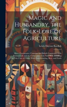 Magic and Husbandry, the Folk-lore of Agriculture; Rites, Ceremonies, Customs, and Beliefs Connected With Pastoral Life and the Cultivation of the ... Cattle; With Fruit-growing, Bees, and Fowls