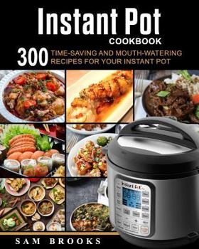 Instant Pot Cookbook: 300 Time-saving And Mouth-watering Recipes For Your Instant Pot (Super Easy Instant Pot Recipes For Your Everyday Meal)