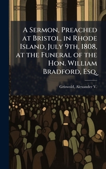 Hardcover A Sermon, Preached at Bristol, in Rhode Island, July 9th, 1808, at the Funeral of the Hon. William Bradford, Esq. Book