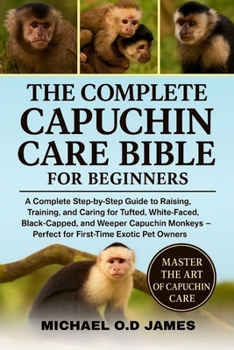 Paperback The Complete Capuchin Care Bible for Beginners: A Complete Step-by-Step Guide to Raising, Training, and Caring for Tufted, White-Faced, Black-Capped, Book