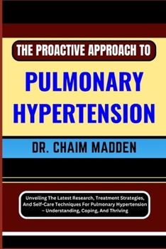 Paperback The Proactive Approach to Pulmonary Hypertension: Unveiling The Latest Research, Treatment Strategies, And Self-Care Techniques For Pulmonary Hyperten Book