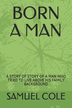 BORN A MAN: A STORY OF A MAN WHO TRIED TO LIVE ABOVE HIS FAMILY BACKGROUND