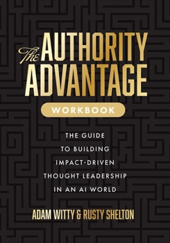 The Authority Advantage Workbook: The Guide to Building Impact-Driven Thought Leadership in an AI World