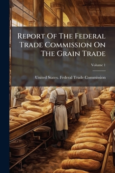 Report Of The Federal Trade Commission On The Grain Trade, Volume 1...