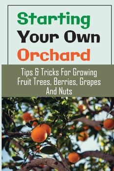 Paperback Starting Your Own Orchard: Tips & Tricks For Growing Fruit Trees, Berries, Grapes And Nuts: Water Book