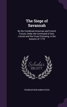 The Siege of Savannah: By the Combined American and French Forces, Under the Command of Gen. Lincoln
