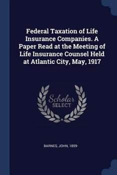 Paperback Federal Taxation of Life Insurance Companies. A Paper Read at the Meeting of Life Insurance Counsel Held at Atlantic City, May, 1917 Book