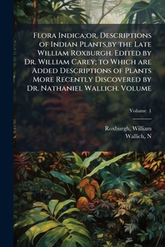 Flora indica;or, Descriptions of Indian plants,by the late William Roxburgh. Edited by Dr. William Carey; to which are added descriptions of plants ... by Dr. Nathaniel Wallich. Volume v. 1