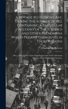 A Voyage to Hudson's Bay, During the Summer of 1812. Containing a Particular Account of the Icebergs and Other Phenomena Which Present Themselves in T