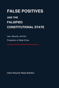 FALSE POSITIVES AND THE FALSIFIED CONSTITUTIONAL STATE: Law, Security, and the Production of State Crime