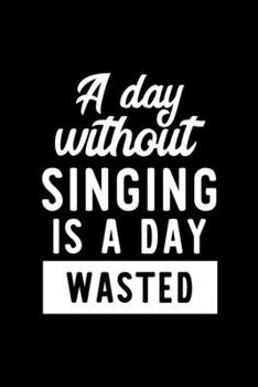 A Day Without Singing Is A Day Wasted: Notebook for Singing Lover | Great Christmas & Birthday Gift Idea for Singing Fan | Singing Journal | Singing Fan Diary | 100 pages 6x9 inches