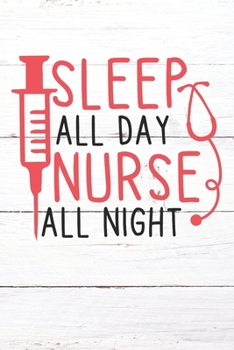 Sleep All Day Nurse All Night: Nurse Journal / Notebook / Diary - Funny Quote Nurse Gift for School, Work, Birthday, or Christmas