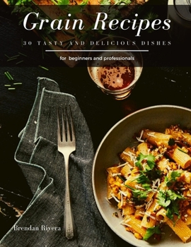 Grain Recipes: 30 tasty and delicious dishes