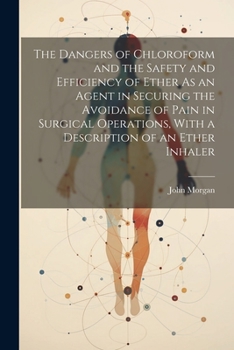 Paperback The Dangers of Chloroform and the Safety and Efficiency of Ether As an Agent in Securing the Avoidance of Pain in Surgical Operations, With a Descript Book
