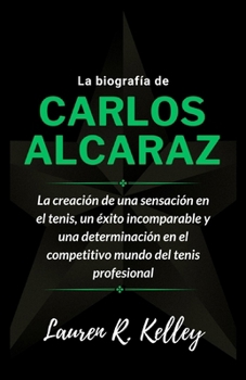 Paperback La biografía de Carlos Alcaraz: La creación de una sensación en el tenis, un éxito incomparable y una determinación en el competitivo mundo del tenis [Spanish] Book