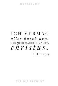 Ich vermag alles durch den, der mich m�chtig macht. Christus.Phil. 4,13 Notizbuch f�r die Predigt: liniert I Mit sch�n gestalteter Vorlage f�r Thema, Sprecher, Bibelverse... I