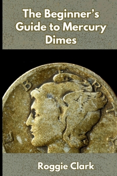 Paperback The Beginner's Guide to Mercury Dimes: Understanding 90 Percent Silver, Melt Value, Buying Basics, and Smart Stacking Strategy Book