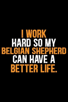 I Work Hard So My Belgian Shepherd Can Have a Better Life: Cool Belgian Shepherd Dog Journal Notebook – Funny Belgian Shepherd - Belgian Shepherd Owner Gifts. 6 x 9 in 120 pages