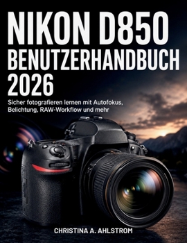 Nikon D850 Benutzerhandbuch 2026: Sicher fotografieren lernen mit Autofokus, Belichtung, RAW-Workflow und mehr (German Edition)