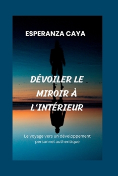 DÉVOILER LE MIROIR À L'INTÉRIEUR: Le voyage vers un développement personnel authentique (Self-growth and Development books In French: Livres sur la ... développement En français)
