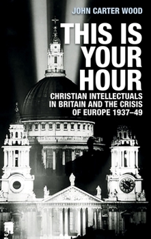 Hardcover This Is Your Hour: Christian Intellectuals in Britain and the Crisis of Europe, 1937-49 Book