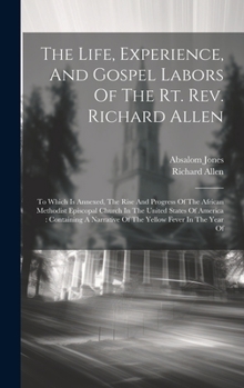 Hardcover The Life, Experience, And Gospel Labors Of The Rt. Rev. Richard Allen: To Which Is Annexed, The Rise And Progress Of The African Methodist Episcopal C Book