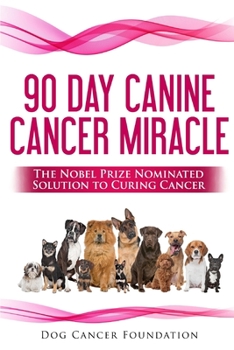 Paperback The 90 Day Canine Cancer Miracle: The 3 easy steps to treating cancer Inspired by 5 Time Nobel Peace Prize Nominee Book