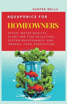 Paperback Aquaponics for Homeowners: Setup, Water Quality, Plant and Fish Selection, System Maintenance, and Organic Food Production Book