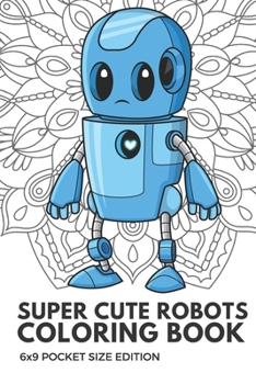 Super Cute Robots Coloring Book 6x9 Pocket Size Edition: Color Book with Black White Art Work Against Mandala Designs to Inspire Mindfulness and Creativity. Great for Drawing, Doodling and Sketching.