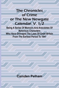The Chronicles of Crime or The New Newgate Calendar. V. 1/2; Being a series of memoirs and anecdotes of notorious characters who have outraged the ... Britain from the earliest period to 1841.
