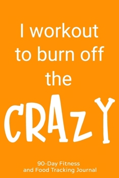 I Workout to Burn Off the Crazy: 90-Day Fitness and Food Tracking Journal