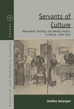 Servants of Culture: Paternalism, Policing, and Identity Politics in Vienna, 1700-1914 - Book #34 of the Austrian and Habsburg Studies