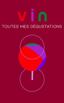 Carnet de Vin, Toutes Mes D?gustations : Carnet de Degustation, Journal de Vin, Carnet d?taill? de d?gustation: ?crivez, Notez et Commentez Toutes les Informations Sur Vos D?gustations