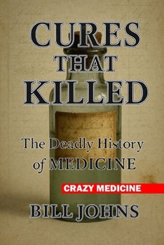 Crazy Medicine - Cures That Killed: The Deadly History of Medicine