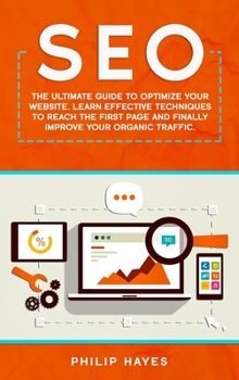 Seo: The Ultimate Guide to Optimize Your Website. Learn Effective Techniques to Reach the First Page and Finally Improve Your Organic Traffic.