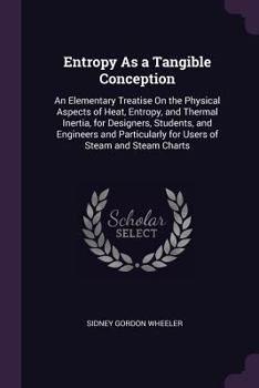 Paperback Entropy As a Tangible Conception: An Elementary Treatise On the Physical Aspects of Heat, Entropy, and Thermal Inertia, for Designers, Students, and E Book
