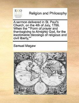 A sermon delivered in St. Paul's Church, on the 4th of July, 1786. When the ""Form of prayer and thanksgiving to Almighty God, for the inestimable blessings of religious and civil liberty,""