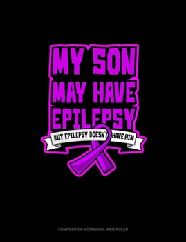 My Son May Have Epilepsy But Epilepsy Doesn't Have Him: Composition Notebook: Wide Ruled
