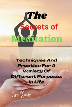 The Secrets of Meditation: Techniques And Practice For A Variety Of Different Purposes In Life