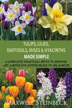 Tulips, Lilies, Daffodils, Irises & Hyacinths Made Simple: A Complete Practical Guide to Growing and Caring for Spring Bulbs in Any Garden