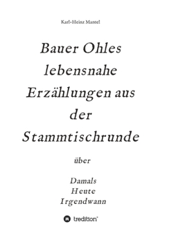 Bauer Ohles lebensnahe Erzählungen aus der Stammtischrunde: über Damals, Heute, Irgendwann