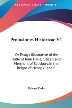 Prolusiones Historicae V1: Or Essays Illustrative of the Halle of John Halle, Citizen, and Merchant of Salisbury, in the Reigns of Henry VI and E