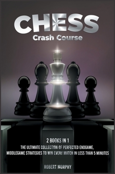 Hardcover Chess Crash Course [2 Books in 1]: The Ultimate Collection of Perfected Endgame, Middlegame Strategies to Win Every Match in Less than 5 Minutes Book